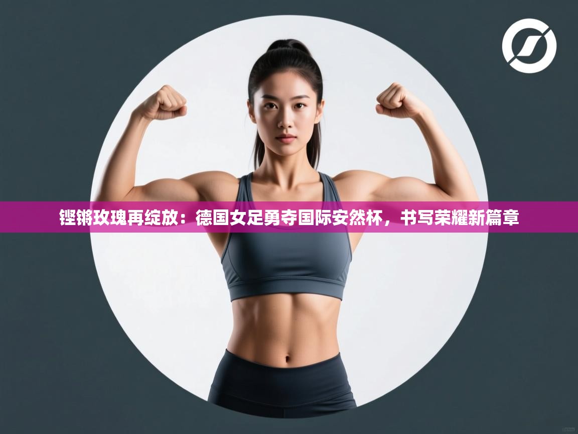 铿锵玫瑰再绽放：德国女足勇夺国际安然杯，书写荣耀新篇章  第1张